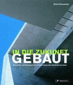 In die Zukunft gebaut: Bautechnik- und Kulturgeschichte von der Industriellen Revolution bis heute