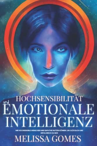 Hochsensibilität Und Emotionale Intelligenz: Wie Hochsensible Menschen Ihre Empathie Nutzen Können, Um Glücklich Und Erfolgreich Zu Sein