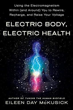 Electric Body, Electric Health: Using the Electromagnetism Within (and Around) You to Rewire, Recharge, and Raise Your Voltage