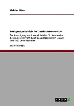 Multiperspektivität im Geschichtsunterricht: Die Ausprägung multiperspektivischer Sichtweisen im Geschichtsunterricht durch den zielgerichteten Einsatz von Text- und Bildquellen