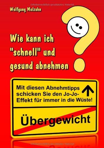 Wie kann ich "schnell" und gesund abnehmen?: Mit diesen Abnehmtipps schicken Sie Ihr Übergewicht samt dem Jo-Jo-Effekt für immer in die Wüste!