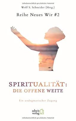 Spiritualität: Die offene Weite: Ein undogmatischer Zugang (Neues Wir)