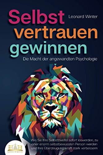 SELBSTVERTRAUEN GEWINNEN - Die Macht der angewandten Psychologie: Wie Sie Ihre Selbstzweifel sofort loswerden, zu einer enorm selbstbewussten Person werden und Ihre Überzeugungskraft stark verbessern