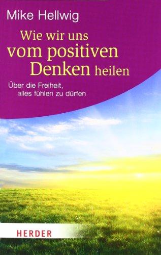 Wie wir uns vom positiven Denken heilen: Über die Freiheit, alles fühlen zu dürfen (HERDER spektrum)