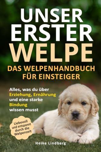 Unser erster Welpe - Das Welpenhandbuch für Einsteiger: Alles, was du über Erziehung, Ernährung und eine starke Bindung wissen musst | Liebevoll und entspannt durch die Welpenzeit