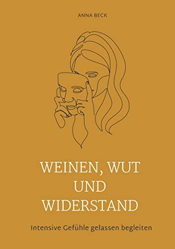 Weinen, Wut und Widerstand: Eine Anleitung zur emotionalen Integration