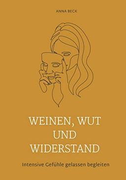 Weinen, Wut und Widerstand: Eine Anleitung zur emotionalen Integration