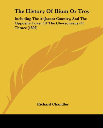 The History Of Ilium Or Troy: Including The Adjacent Country, And The Opposite Coast Of The Chersonesus Of Thrace (1802)