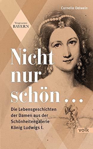 Nicht nur schön ...: Die Lebensgeschichten der Damen aus der Schönheitengalerie König Ludwigs I.: Die Lebensgeschichten der Damen aus der Schnheitengalerie Knig Ludwigs I. (Vergessenes Bayern)