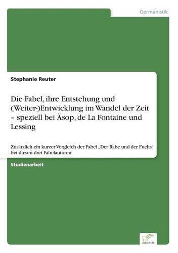 Die Fabel, ihre Entstehung und (Weiter-)Entwicklung im Wandel der Zeit - speziell bei Äsop, de La Fontaine und Lessing: Zusätzlich ein kurzer ... und der Fuchs" bei diesen drei Fabelautoren