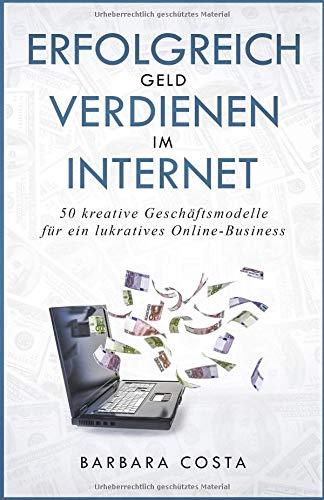 Erfolgreich Geld verdienen im Internet: 50 kreative Geschäftsmodelle - für ein lukratives Online-Business