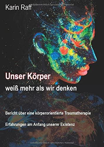 Unser Körper weiß mehr als wir denken: Bericht über eine körperorientierte Traumatherapie: Bericht über eine körperorientierte Traumatherapie - Erfahrungen am Anfang unserer Existenz