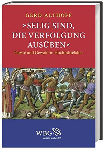 »Selig sind, die Verfolgung ausüben«: Päpste und Gewalt im Hochmittelalter