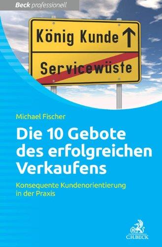 Die 10 Gebote erfolgreichen Verkaufens: Konsequente Kundenorientierung in der Praxis