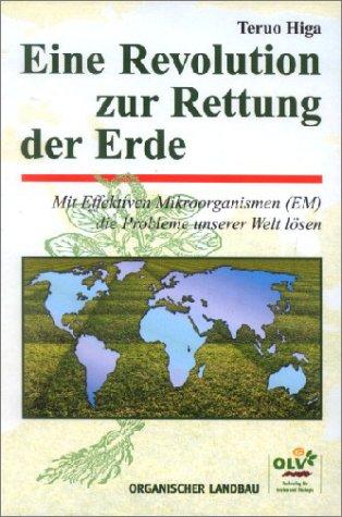 Eine Revolution zur Rettung der Erde. Mit effektiven Mikroorganismen (EM) die Probleme unserer Welt lösen