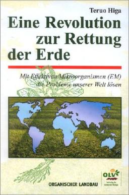 Eine Revolution zur Rettung der Erde. Mit effektiven Mikroorganismen (EM) die Probleme unserer Welt lösen