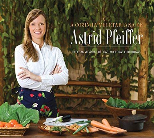 A Cozinha Vegetariana da Astrid Pfeiffer. Receitas Veganas Práticas, Modernas e Nutritivas (Em Portuguese do Brasil)