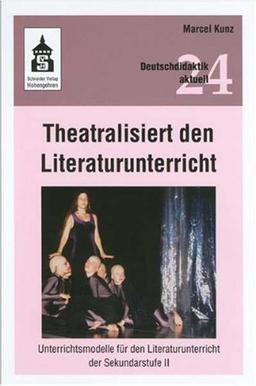 Theatralisiert den Literaturunterricht: Unterrichtsmodelle für den Literaturunterricht der Sekundarstufe II