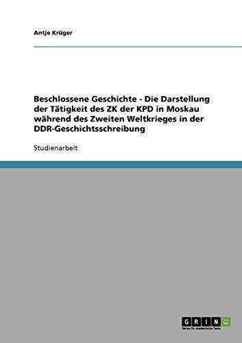 Beschlossene Geschichte - Die Darstellung der Tätigkeit des ZK der KPD in Moskau während des Zweiten Weltkrieges in der DDR-Geschichtsschreibung