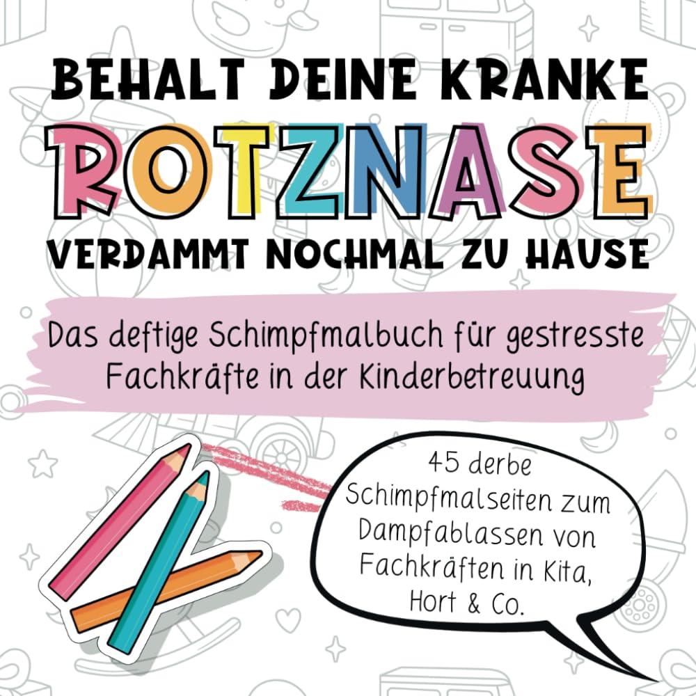 Behalt deine kranke Rotznase verdammt nochmal zu Hause! Das Fluch-Malbuch für gestresste Fachkräfte in der Kinderbetreuung: Lustiges ... in Kita, Hort und Kindertagespflege