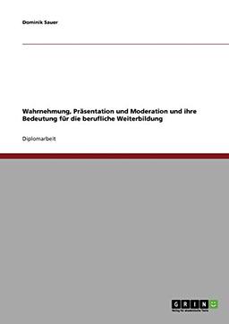 Wahrnehmung, Präsentation und Moderation und ihre Bedeutung für die berufliche Weiterbildung