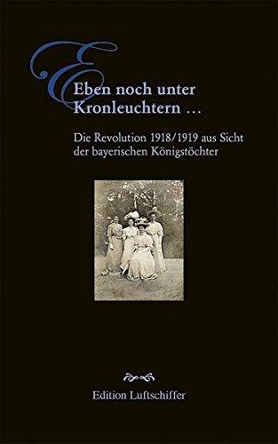 Eben noch unter Kronleuchtern ...: Die Revolution 1918/1919 aus Sicht der bayerischen Königstöchter