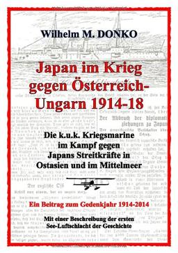 Japan im Krieg gegen Österreich-Ungarn 1914-18: Die k.u.k. Kriegsmarine im Kampf gegen Japans Streitkräfte in Ostasien und im Mittelmeer -   Ein Beitrag zum Gedenkjahr 1914-2014