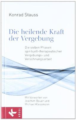 Die heilende Kraft der Vergebung: Die sieben Phasen spirituell-therapeutischer Vergebungs- und Versöhnungsarbeit - Mit Vorworten von Joachim Bauer und Michael Klessmann