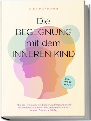 Die Begegnung mit dem inneren Kind: Wie Sie Ihr inneres Kind heilen, mit Vergangenem abschließen, Glaubenssätze ändern und endlich inneren Frieden schließen | inkl. Workbook