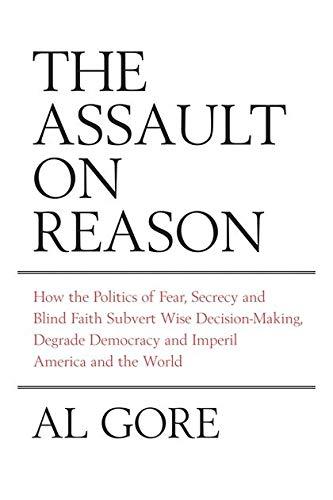 Assault on Reason: How the Politics of Fear, Secrecy and Blind Faith Subvert Wise Decision-making and Democracy