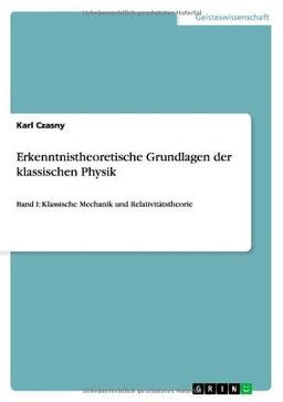 Erkenntnistheoretische Grundlagen der klassischen Physik: Band I: Klassische Mechanik und Relativitätstheorie