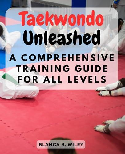 Taekwondo Unleashed: A Comprehensive Training Guide for All Levels: From White Belt to Black Belt: Master the Art of Taekwondo with Expert Guidance