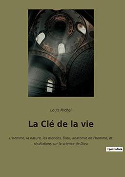 La Clé de la vie : L’homme, la nature, les mondes, Dieu, anatomie de l'homme, et révélations sur la science de Dieu