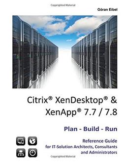 Citrix XenDesktop & XenApp 7.7/7.8: Plan-Build-Run Reference Guide