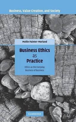 Business Ethics as Practice: Ethics as the Everyday Business of Business (Business, Value Creation, and Society)