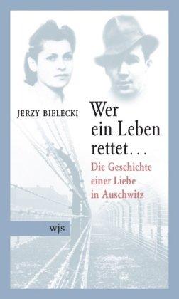 Wer ein Leben rettet...: Die Geschichte einer Liebe in Auschwitz