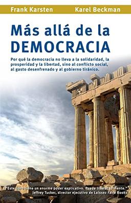 Mas alla de la democracia: Por que la democracia no lleva a la solidaridad, la prosperidad y la libertad, sino al conflicto social, al gasto desenfrenado y al gobierno tiranico.