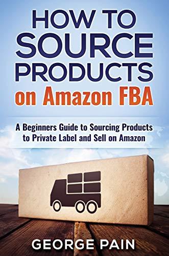 How to Source Products on Amazon FBA: A Beginners Guide to Sourcing Products to Private Label and Sell on Amazon