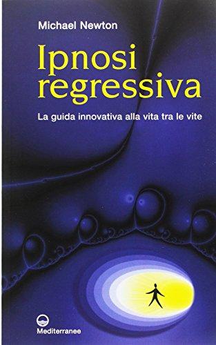 Ipnosi regressiva. La guida innovativa alla vita tra le vite (Esoterismo, medianità, parapsicologia)