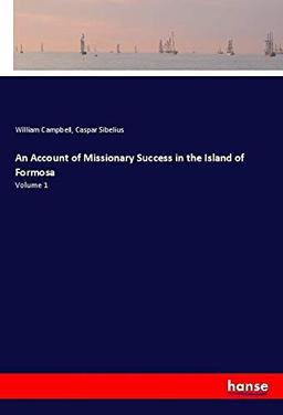 An Account of Missionary Success in the Island of Formosa: Volume 1