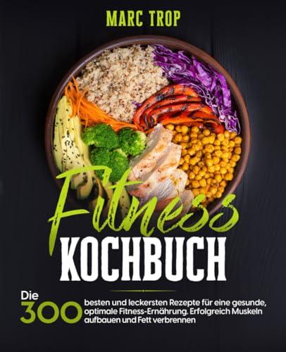 Fitness Kochbuch: Die 300 besten und leckersten Rezepte für eine gesunde, optimale Fitness-Ernährung. Erfolgreich Muskeln aufbauen und Fett verbrennen.