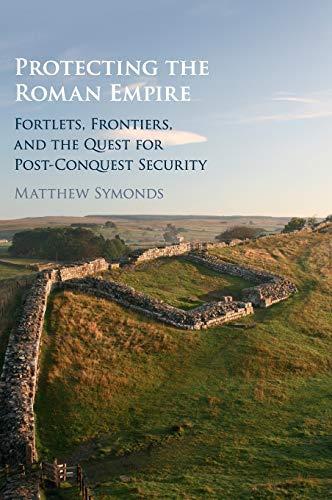 Protecting the Roman Empire: Fortlets, Frontiers, and the Quest for Post-Conquest Security