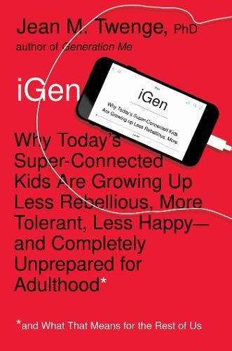 iGen: Why Today's Super-Connected Kids Are Growing Up Less Rebellious, More Tolerant, Less Happy--and Completely Unprepared for Adulthood--and What That Means for the Rest of Us