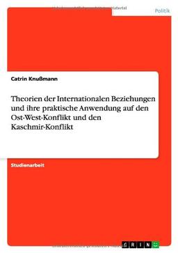 Theorien der Internationalen Beziehungen und ihre praktische Anwendung auf den Ost-West-Konflikt und den Kaschmir-Konflikt