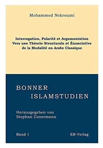 Interrogation, Polarité et Argumentation: Vers une théorie Structurale et Énonciative de la Modalité en Arabe Classique (Bonner Islamstudien)