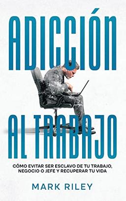 Adicción al Trabajo: Cómo Evitar ser Esclavo de tu Trabajo, Negocio o Jefe y Recuperar tu Vida