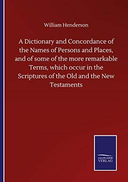 A Dictionary and Concordance of the Names of Persons and Places, and of some of the more remarkable Terms, which occur in the Scriptures of the Old and the New Testaments