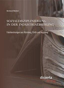 Sozialdisziplinierung in der Industrialisierung: Fabrikordnungen aus Nürnberg, Fürth und Augsburg