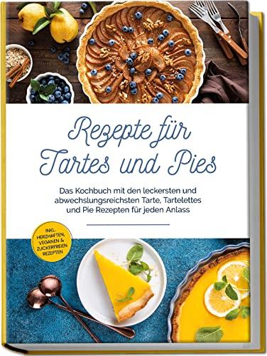 Rezepte für Tartes und Pies: Das Kochbuch mit den leckersten und abwechslungsreichsten Tarte, Tartelettes und Pie Rezepten für jeden Anlass | inkl. herzhaften, veganen & zuckerfreien Rezepten