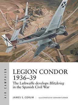 Legion Condor 1936–39: The Luftwaffe develops Blitzkrieg in the Spanish Civil War (Air Campaign, Band 16)